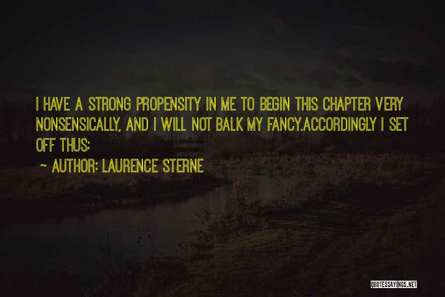 Laurence Sterne Quotes: I Have A Strong Propensity In Me To Begin This Chapter Very Nonsensically, And I Will Not Balk My Fancy.accordingly