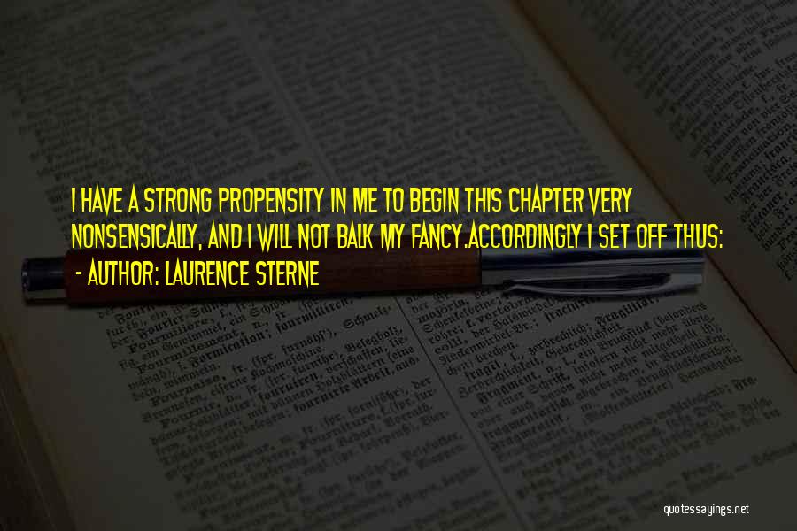 Laurence Sterne Quotes: I Have A Strong Propensity In Me To Begin This Chapter Very Nonsensically, And I Will Not Balk My Fancy.accordingly