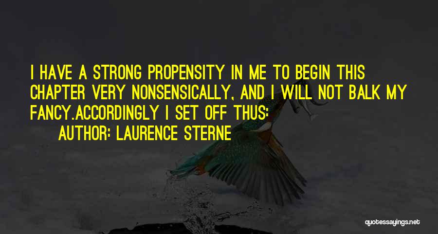 Laurence Sterne Quotes: I Have A Strong Propensity In Me To Begin This Chapter Very Nonsensically, And I Will Not Balk My Fancy.accordingly