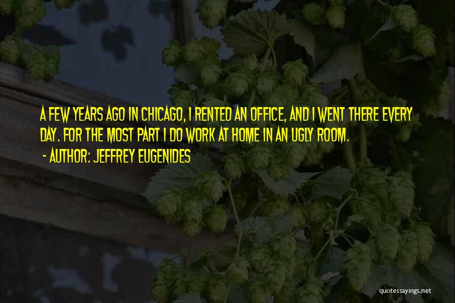 Jeffrey Eugenides Quotes: A Few Years Ago In Chicago, I Rented An Office, And I Went There Every Day. For The Most Part