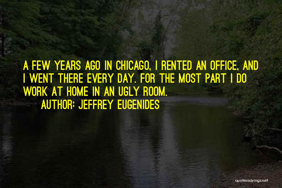 Jeffrey Eugenides Quotes: A Few Years Ago In Chicago, I Rented An Office, And I Went There Every Day. For The Most Part
