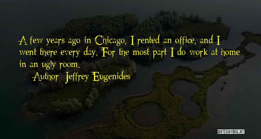 Jeffrey Eugenides Quotes: A Few Years Ago In Chicago, I Rented An Office, And I Went There Every Day. For The Most Part