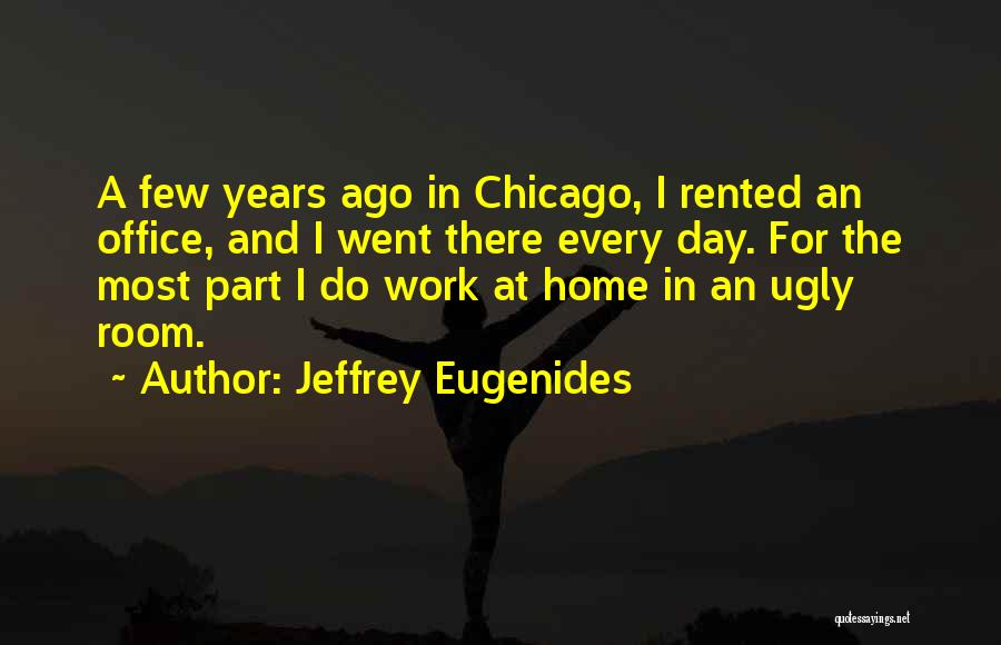 Jeffrey Eugenides Quotes: A Few Years Ago In Chicago, I Rented An Office, And I Went There Every Day. For The Most Part