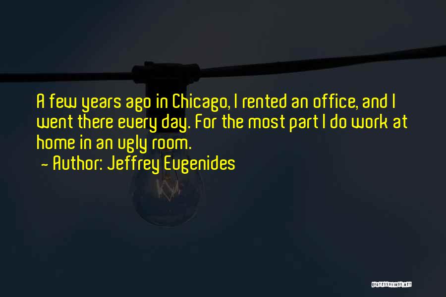 Jeffrey Eugenides Quotes: A Few Years Ago In Chicago, I Rented An Office, And I Went There Every Day. For The Most Part