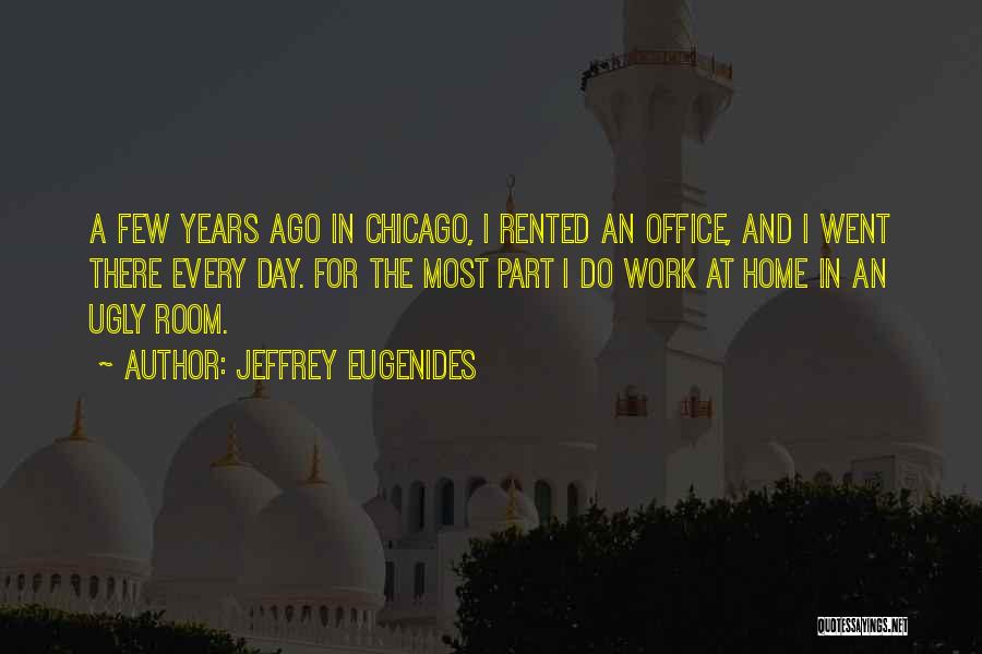 Jeffrey Eugenides Quotes: A Few Years Ago In Chicago, I Rented An Office, And I Went There Every Day. For The Most Part