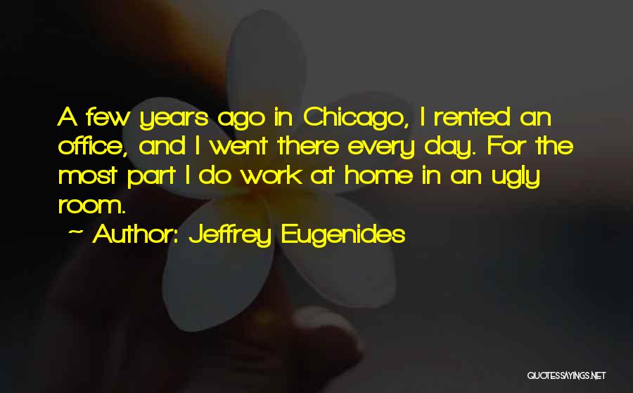 Jeffrey Eugenides Quotes: A Few Years Ago In Chicago, I Rented An Office, And I Went There Every Day. For The Most Part