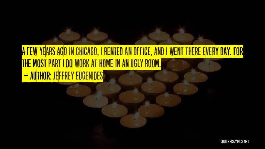 Jeffrey Eugenides Quotes: A Few Years Ago In Chicago, I Rented An Office, And I Went There Every Day. For The Most Part