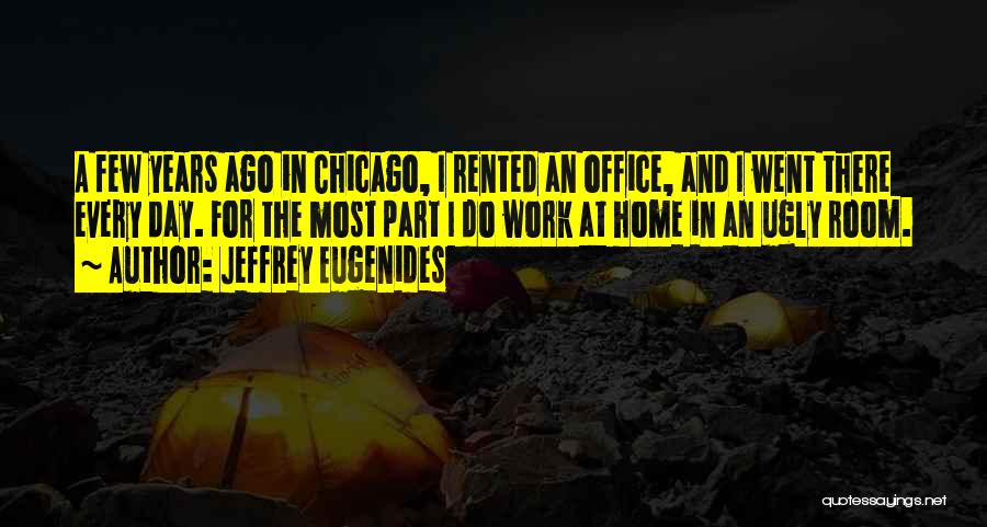 Jeffrey Eugenides Quotes: A Few Years Ago In Chicago, I Rented An Office, And I Went There Every Day. For The Most Part