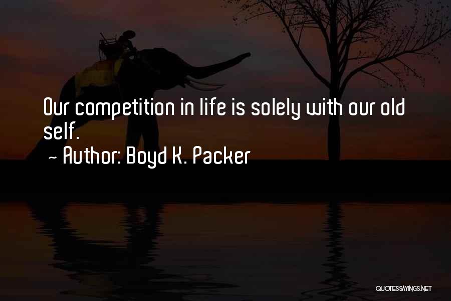 Boyd K. Packer Quotes: Our Competition In Life Is Solely With Our Old Self.