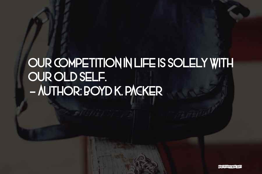 Boyd K. Packer Quotes: Our Competition In Life Is Solely With Our Old Self.