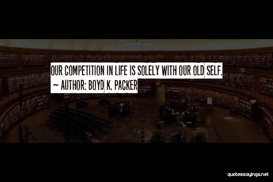 Boyd K. Packer Quotes: Our Competition In Life Is Solely With Our Old Self.