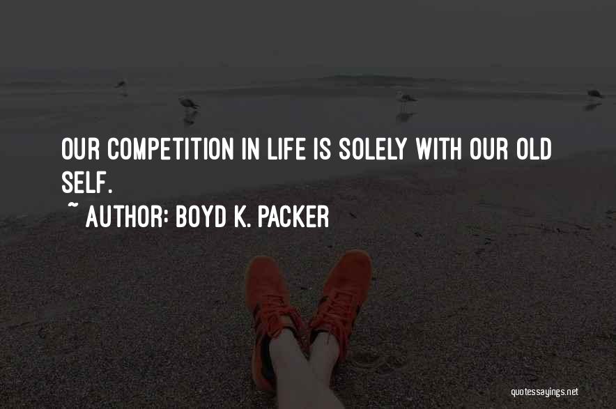 Boyd K. Packer Quotes: Our Competition In Life Is Solely With Our Old Self.