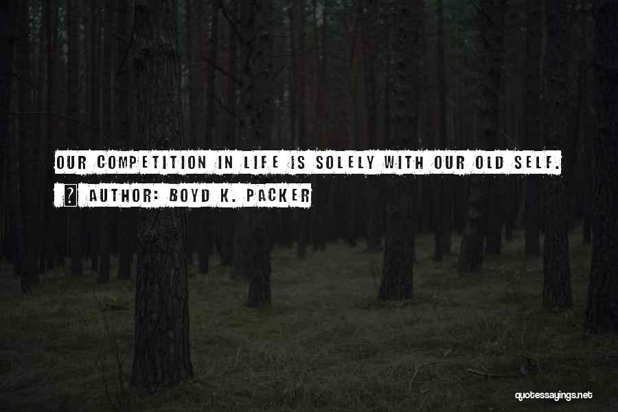 Boyd K. Packer Quotes: Our Competition In Life Is Solely With Our Old Self.