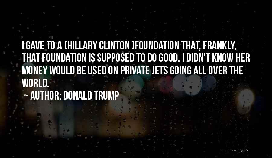 Donald Trump Quotes: I Gave To A [hillary Clinton ]foundation That, Frankly, That Foundation Is Supposed To Do Good. I Didn't Know Her