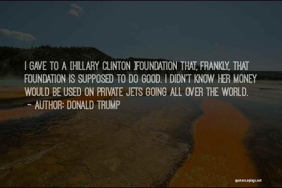 Donald Trump Quotes: I Gave To A [hillary Clinton ]foundation That, Frankly, That Foundation Is Supposed To Do Good. I Didn't Know Her