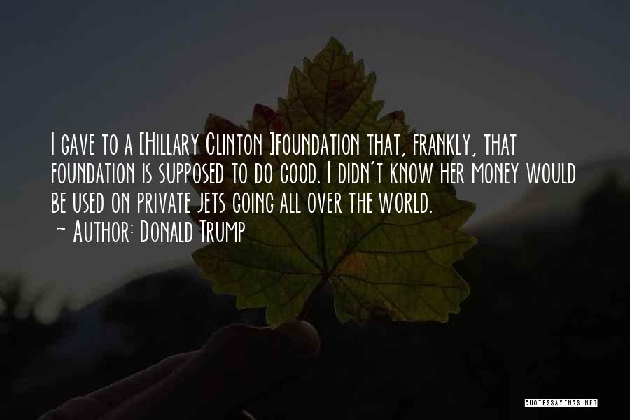 Donald Trump Quotes: I Gave To A [hillary Clinton ]foundation That, Frankly, That Foundation Is Supposed To Do Good. I Didn't Know Her