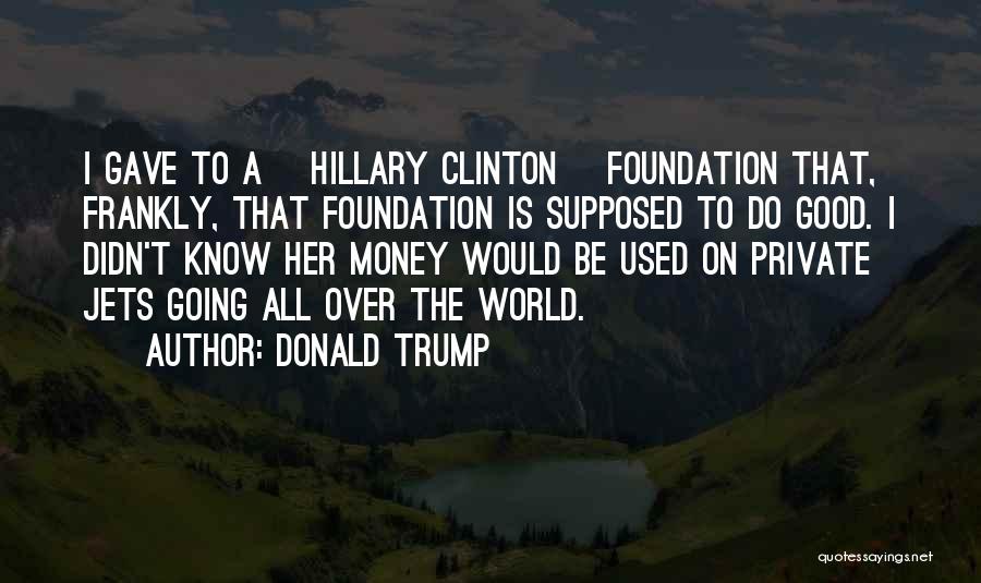 Donald Trump Quotes: I Gave To A [hillary Clinton ]foundation That, Frankly, That Foundation Is Supposed To Do Good. I Didn't Know Her