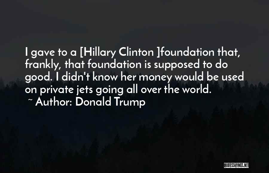 Donald Trump Quotes: I Gave To A [hillary Clinton ]foundation That, Frankly, That Foundation Is Supposed To Do Good. I Didn't Know Her