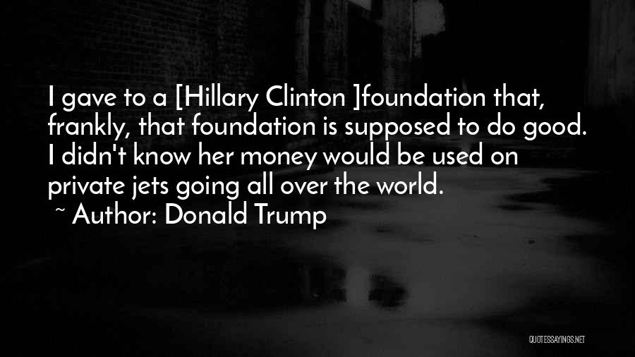 Donald Trump Quotes: I Gave To A [hillary Clinton ]foundation That, Frankly, That Foundation Is Supposed To Do Good. I Didn't Know Her