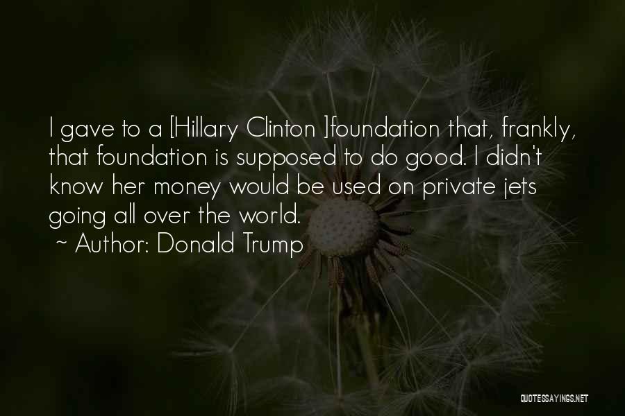 Donald Trump Quotes: I Gave To A [hillary Clinton ]foundation That, Frankly, That Foundation Is Supposed To Do Good. I Didn't Know Her