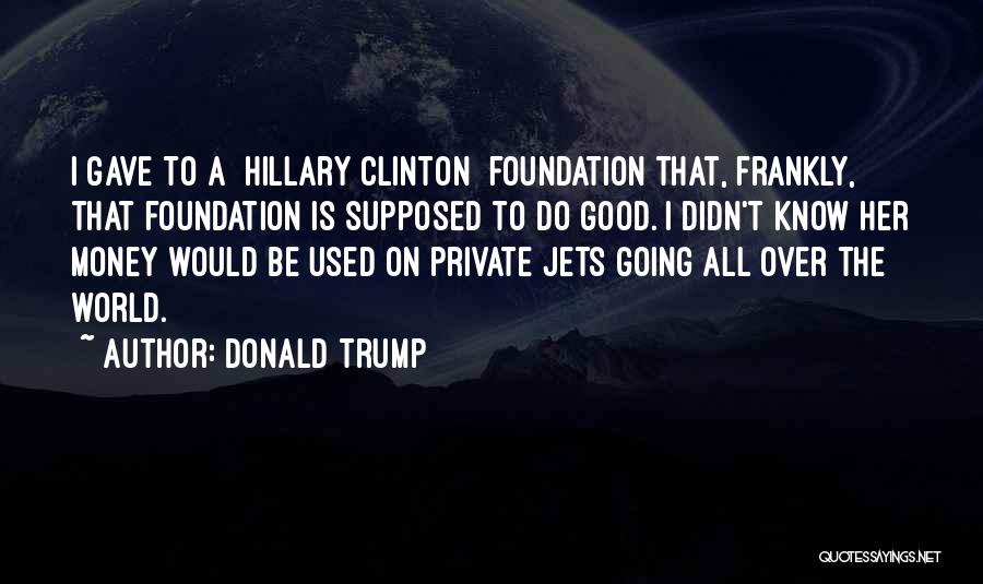 Donald Trump Quotes: I Gave To A [hillary Clinton ]foundation That, Frankly, That Foundation Is Supposed To Do Good. I Didn't Know Her