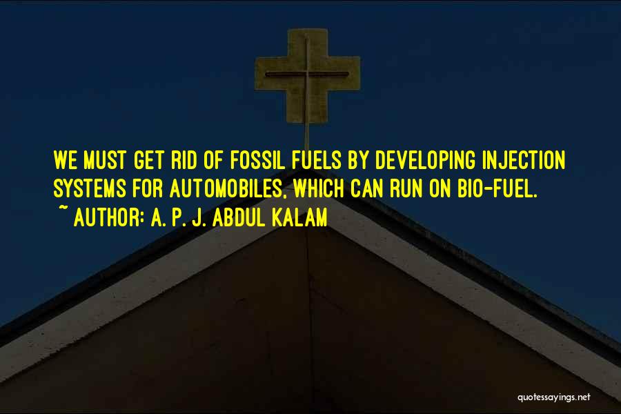 A. P. J. Abdul Kalam Quotes: We Must Get Rid Of Fossil Fuels By Developing Injection Systems For Automobiles, Which Can Run On Bio-fuel.