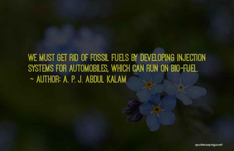 A. P. J. Abdul Kalam Quotes: We Must Get Rid Of Fossil Fuels By Developing Injection Systems For Automobiles, Which Can Run On Bio-fuel.