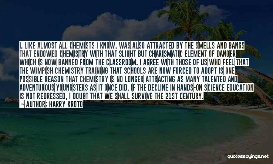 Harry Kroto Quotes: I, Like Almost All Chemists I Know, Was Also Attracted By The Smells And Bangs That Endowed Chemistry With That