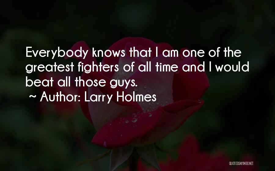 Larry Holmes Quotes: Everybody Knows That I Am One Of The Greatest Fighters Of All Time And I Would Beat All Those Guys.