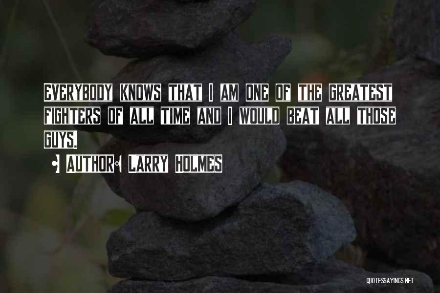 Larry Holmes Quotes: Everybody Knows That I Am One Of The Greatest Fighters Of All Time And I Would Beat All Those Guys.