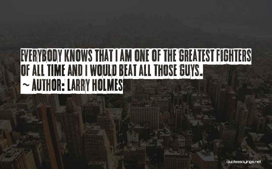 Larry Holmes Quotes: Everybody Knows That I Am One Of The Greatest Fighters Of All Time And I Would Beat All Those Guys.