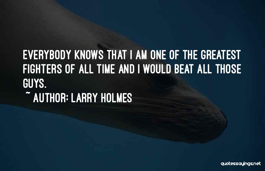 Larry Holmes Quotes: Everybody Knows That I Am One Of The Greatest Fighters Of All Time And I Would Beat All Those Guys.