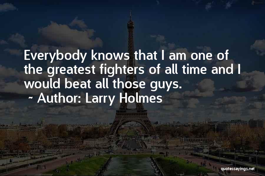 Larry Holmes Quotes: Everybody Knows That I Am One Of The Greatest Fighters Of All Time And I Would Beat All Those Guys.