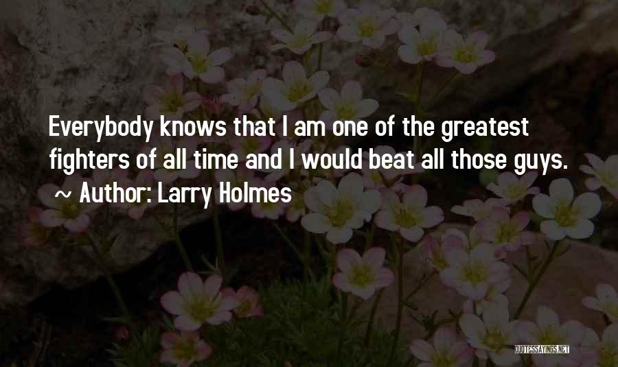 Larry Holmes Quotes: Everybody Knows That I Am One Of The Greatest Fighters Of All Time And I Would Beat All Those Guys.