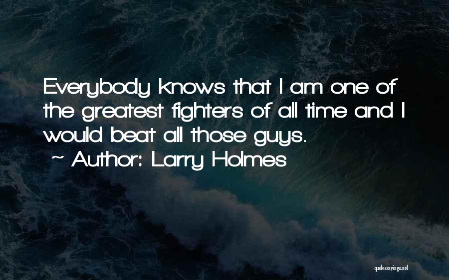 Larry Holmes Quotes: Everybody Knows That I Am One Of The Greatest Fighters Of All Time And I Would Beat All Those Guys.