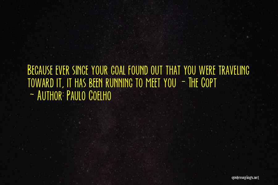 Paulo Coelho Quotes: Because Ever Since Your Goal Found Out That You Were Traveling Toward It, It Has Been Running To Meet You