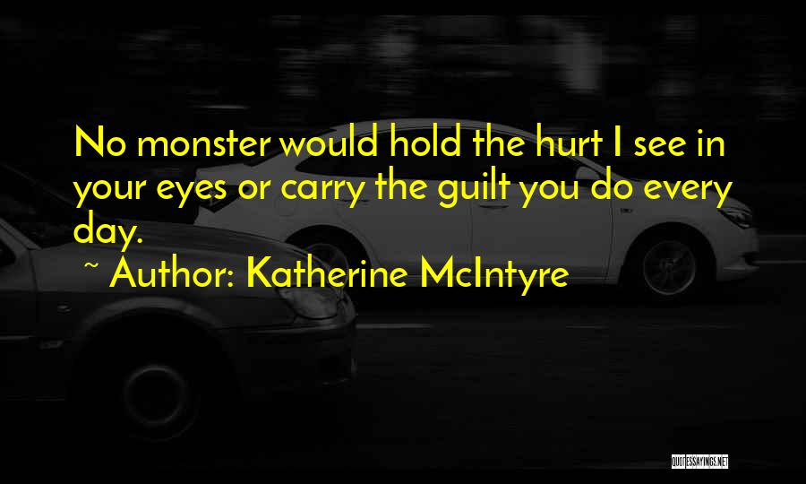 Katherine McIntyre Quotes: No Monster Would Hold The Hurt I See In Your Eyes Or Carry The Guilt You Do Every Day.