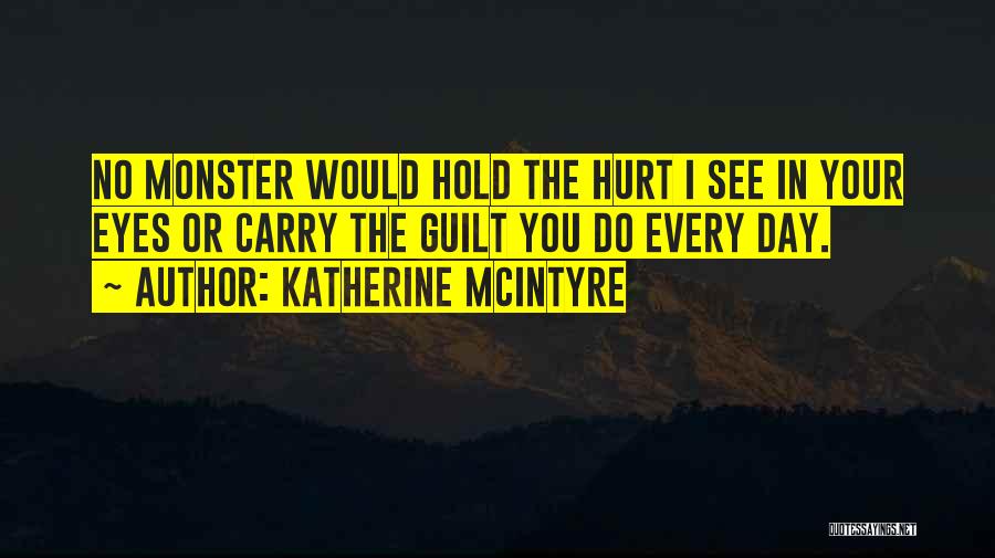 Katherine McIntyre Quotes: No Monster Would Hold The Hurt I See In Your Eyes Or Carry The Guilt You Do Every Day.
