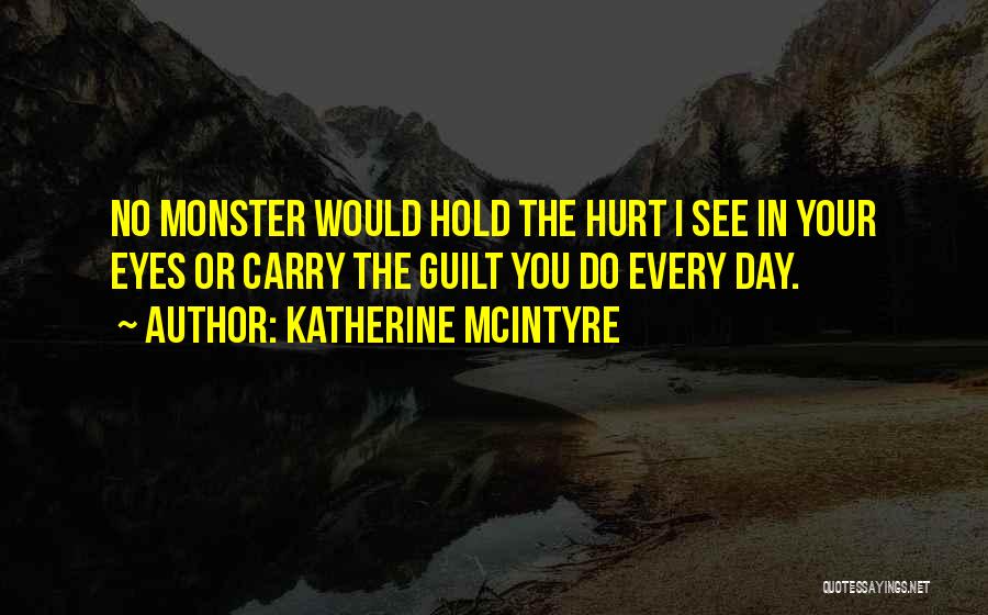 Katherine McIntyre Quotes: No Monster Would Hold The Hurt I See In Your Eyes Or Carry The Guilt You Do Every Day.