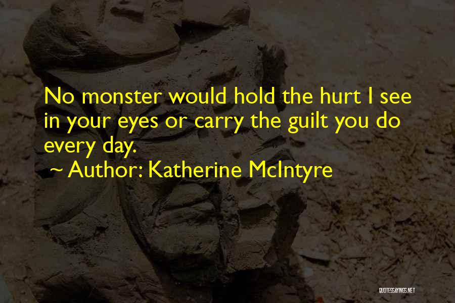 Katherine McIntyre Quotes: No Monster Would Hold The Hurt I See In Your Eyes Or Carry The Guilt You Do Every Day.