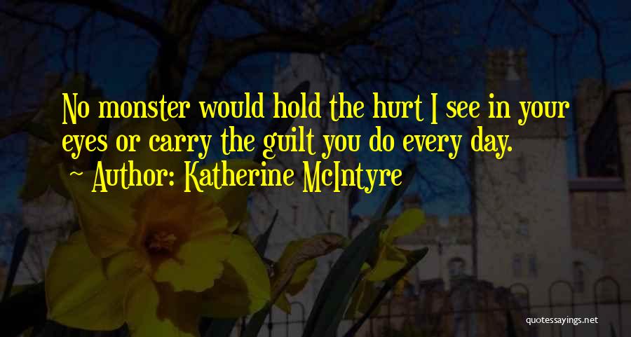 Katherine McIntyre Quotes: No Monster Would Hold The Hurt I See In Your Eyes Or Carry The Guilt You Do Every Day.