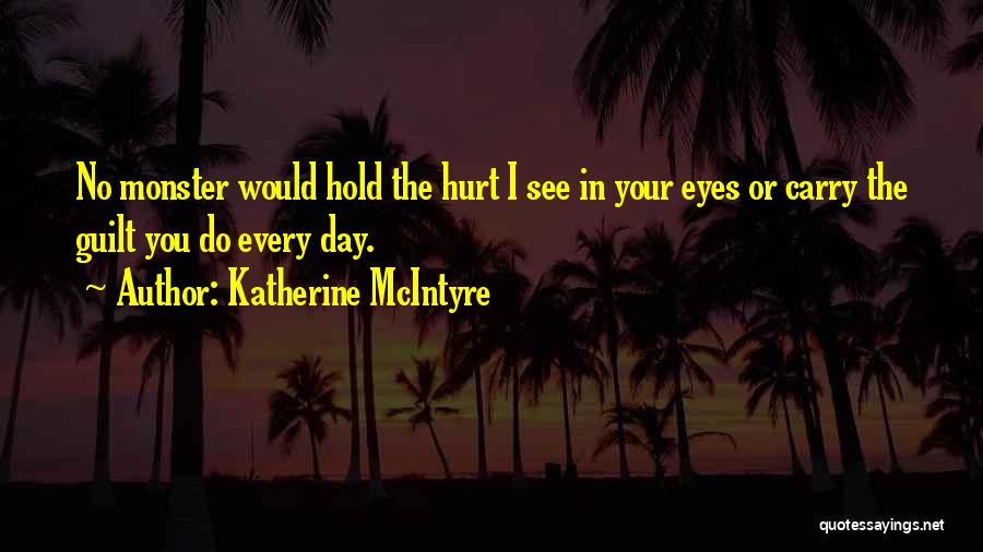 Katherine McIntyre Quotes: No Monster Would Hold The Hurt I See In Your Eyes Or Carry The Guilt You Do Every Day.