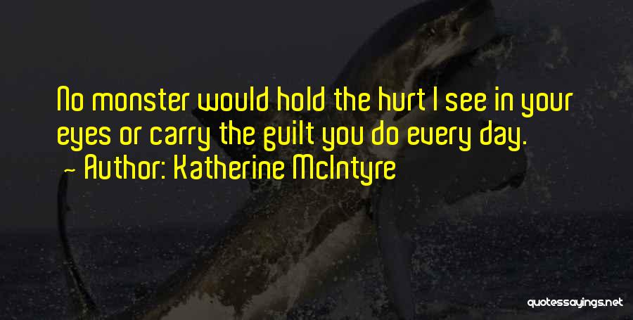 Katherine McIntyre Quotes: No Monster Would Hold The Hurt I See In Your Eyes Or Carry The Guilt You Do Every Day.