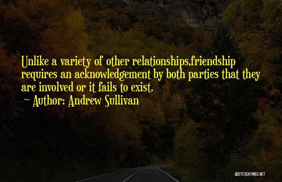 Andrew Sullivan Quotes: Unlike A Variety Of Other Relationships,friendship Requires An Acknowledgement By Both Parties That They Are Involved Or It Fails To