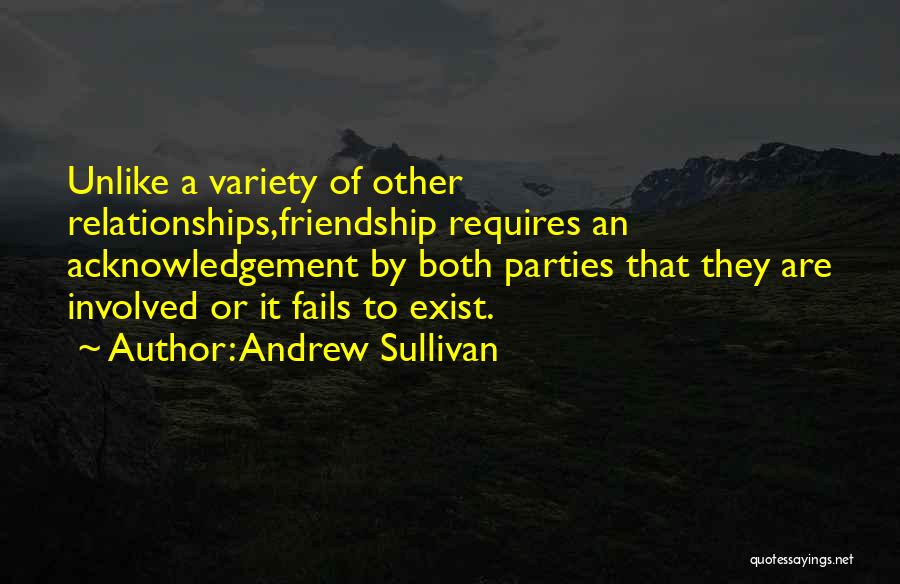 Andrew Sullivan Quotes: Unlike A Variety Of Other Relationships,friendship Requires An Acknowledgement By Both Parties That They Are Involved Or It Fails To