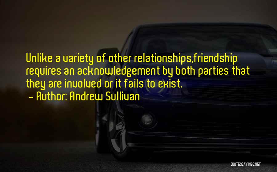 Andrew Sullivan Quotes: Unlike A Variety Of Other Relationships,friendship Requires An Acknowledgement By Both Parties That They Are Involved Or It Fails To