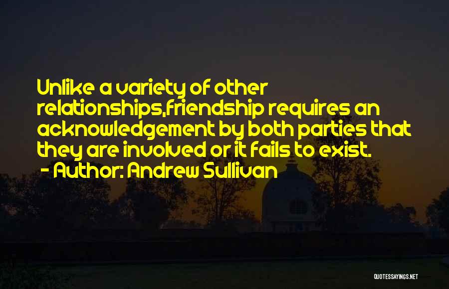 Andrew Sullivan Quotes: Unlike A Variety Of Other Relationships,friendship Requires An Acknowledgement By Both Parties That They Are Involved Or It Fails To