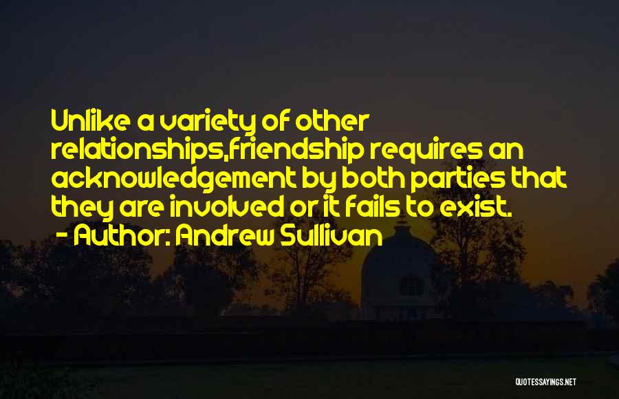 Andrew Sullivan Quotes: Unlike A Variety Of Other Relationships,friendship Requires An Acknowledgement By Both Parties That They Are Involved Or It Fails To