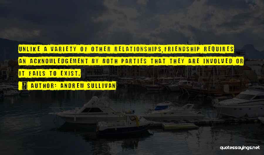 Andrew Sullivan Quotes: Unlike A Variety Of Other Relationships,friendship Requires An Acknowledgement By Both Parties That They Are Involved Or It Fails To