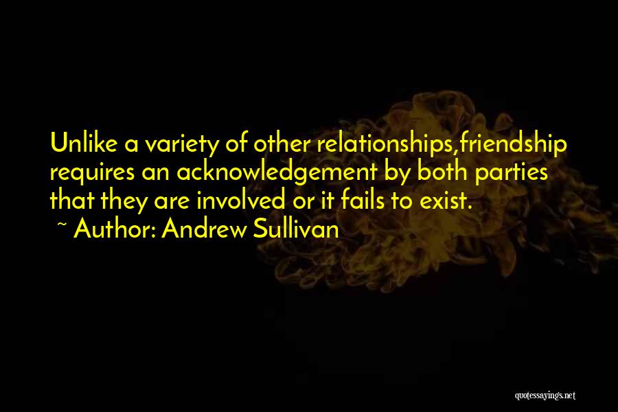 Andrew Sullivan Quotes: Unlike A Variety Of Other Relationships,friendship Requires An Acknowledgement By Both Parties That They Are Involved Or It Fails To